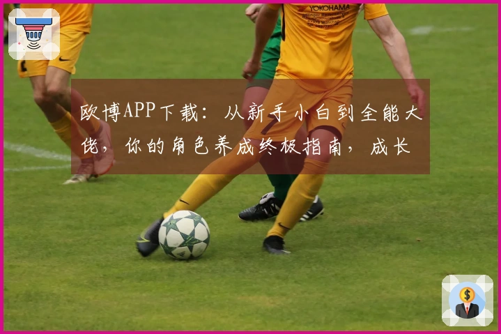 欧博APP下载：从新手小白到全能大佬，你的角色养成终极指南，成长之路一目了然