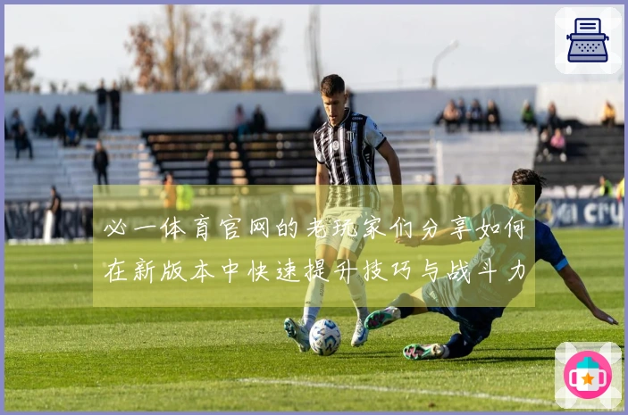 必一体育官网的老玩家们分享如何在新版本中快速提升技巧与战斗力