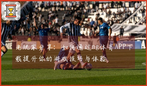 老玩家分享：如何通过ng体育APP下载提升你的游戏技巧与体验