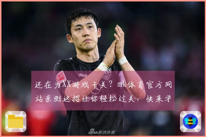 还在为XX游戏卡关？mk体育官方网站亲测这招让你轻松过关，快来学！