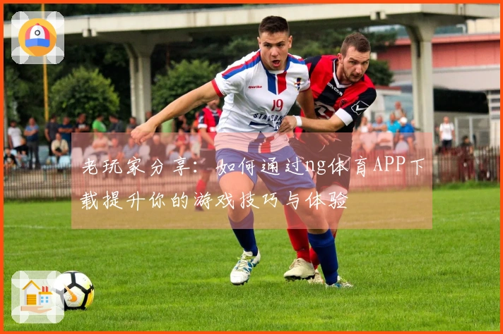 老玩家分享：如何通过ng体育APP下载提升你的游戏技巧与体验