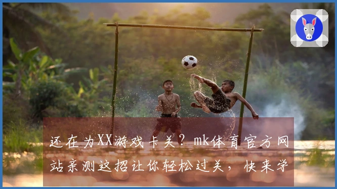 还在为XX游戏卡关？mk体育官方网站亲测这招让你轻松过关，快来学！